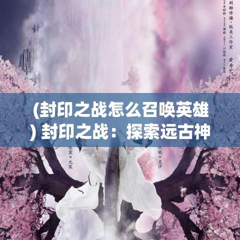 (封印之战怎么召唤英雄) 封印之战：探索远古神秘文明与终结魔神的史诗传奇